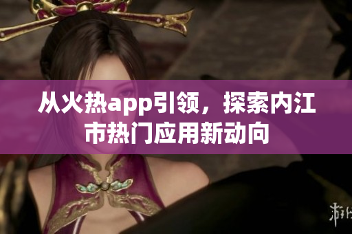 從火熱app引領(lǐng)，探索內(nèi)江市熱門應(yīng)用新動(dòng)向