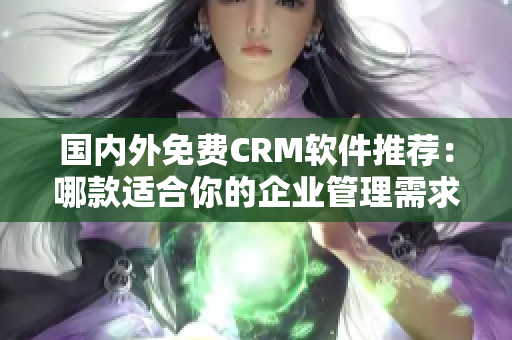 國內(nèi)外免費(fèi)CRM軟件推薦：哪款適合你的企業(yè)管理需求？