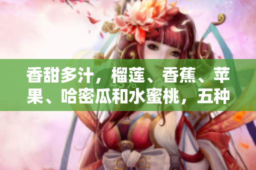 香甜多汁，榴蓮、香蕉、蘋果、哈密瓜和水蜜桃，五種水果大比拼! 