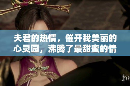 夫君的熱情，催開我美麗的心靈園，沸騰了最甜蜜的情愫