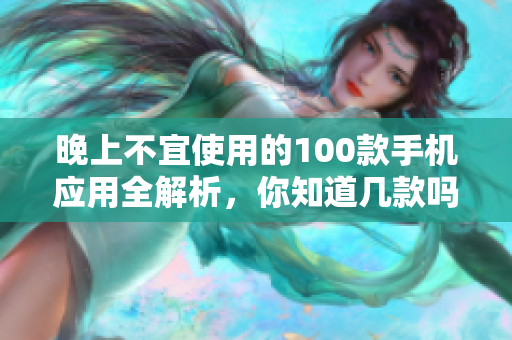 晚上不宜使用的100款手機應(yīng)用全解析，你知道幾款嗎？