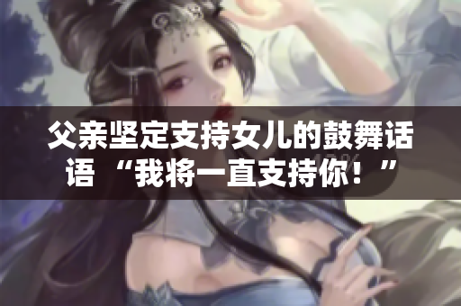 父親堅(jiān)定支持女兒的鼓舞話語 “我將一直支持你！”
