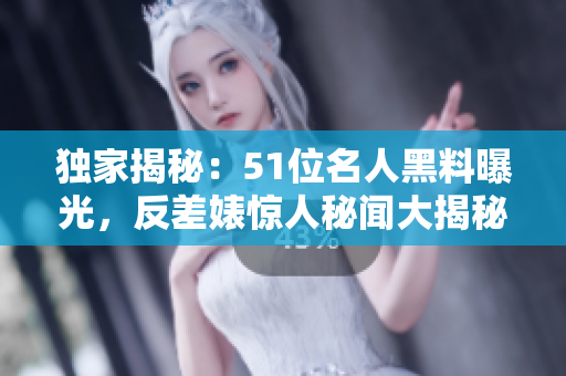 獨(dú)家揭秘：51位名人黑料曝光，反差婊驚人秘聞大揭秘