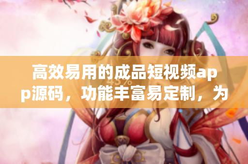 高效易用的成品短視頻app源碼，功能豐富易定制，為你的創(chuàng)作之路提供無限可能