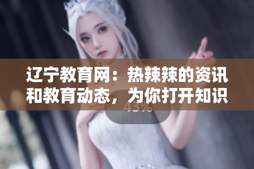 遼寧教育網(wǎng)：熱辣辣的資訊和教育動態(tài)，為你打開知識的大門