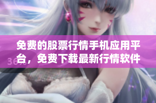 免費(fèi)的股票行情手機(jī)應(yīng)用平臺，免費(fèi)下載最新行情軟件app