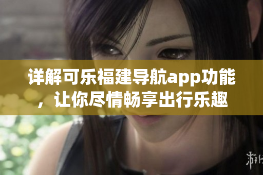 詳解可樂福建導(dǎo)航app功能，讓你盡情暢享出行樂趣
