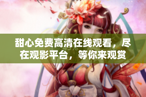 甜心免費(fèi)高清在線觀看，盡在觀影平臺(tái)，等你來(lái)觀賞