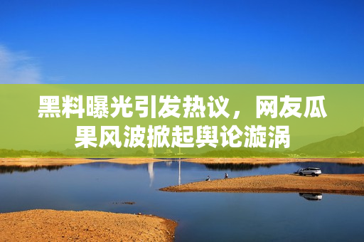 黑料曝光引發(fā)熱議，網(wǎng)友瓜果風(fēng)波掀起輿論漩渦