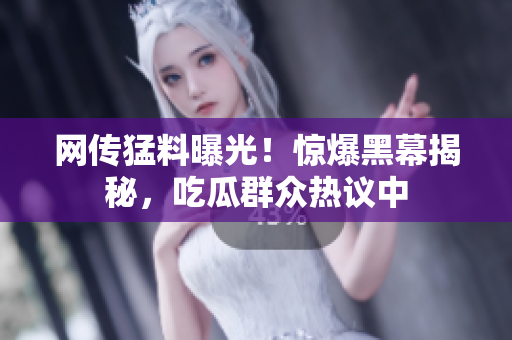 網(wǎng)傳猛料曝光！驚爆黑幕揭秘，吃瓜群眾熱議中