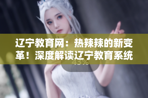 遼寧教育網(wǎng)：熱辣辣的新變革！深度解讀遼寧教育系統(tǒng)的全面發(fā)展和創(chuàng)新舉措