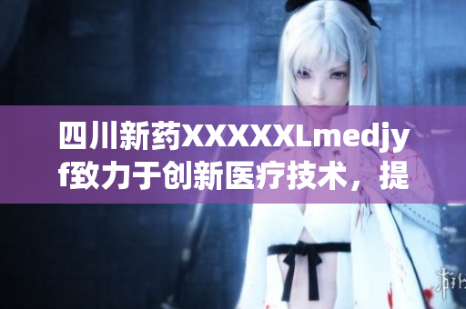 四川新藥XXXXXLmedjyf致力于創(chuàng)新醫(yī)療技術(shù)，提升治療效果