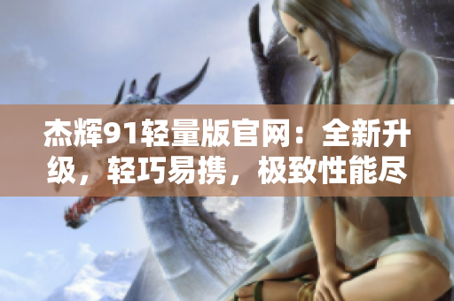 杰輝91輕量版官網(wǎng)：全新升級，輕巧易攜，極致性能盡在掌握
