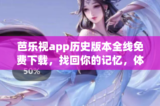 芭樂(lè)視app歷史版本全線免費(fèi)下載，找回你的記憶，體驗(yàn)經(jīng)典舊版功能