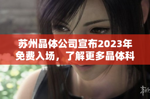 蘇州晶體公司宣布2023年免費(fèi)入場(chǎng)，了解更多晶體科技前沿創(chuàng)新