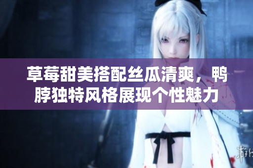 草莓甜美搭配絲瓜清爽，鴨脖獨(dú)特風(fēng)格展現(xiàn)個(gè)性魅力