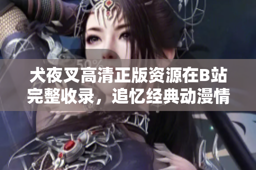 犬夜叉高清正版資源在B站完整收錄，追憶經(jīng)典動(dòng)漫情懷