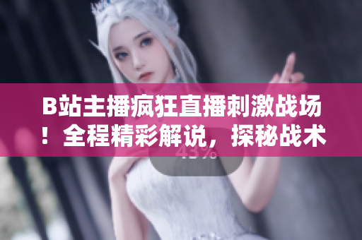 B站主播瘋狂直播刺激戰(zhàn)場(chǎng)！全程精彩解說(shuō)，探秘戰(zhàn)術(shù)技巧
