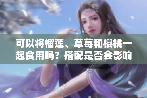 可以將榴蓮、草莓和櫻桃一起食用嗎？搭配是否會(huì)影響健康？