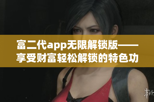 富二代app無(wú)限解鎖版——享受財(cái)富輕松解鎖的特色功能