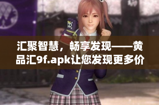 匯聚智慧，暢享發(fā)現(xiàn)——黃品匯9f.apk讓您發(fā)現(xiàn)更多價值
