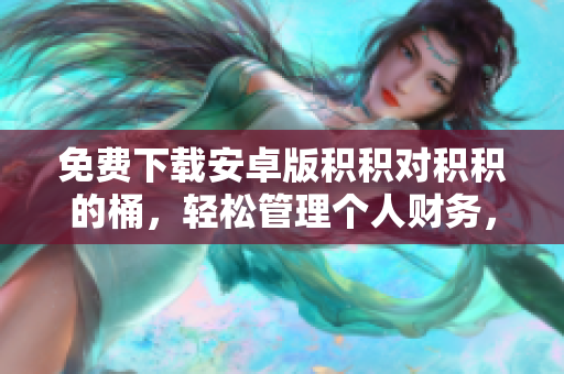 免費下載安卓版積積對積積的桶，輕松管理個人財務(wù)，實現(xiàn)財富增值