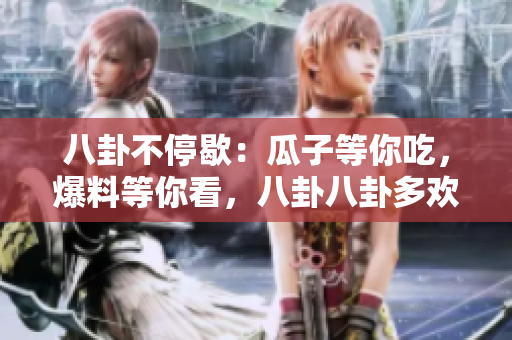八卦不停歇：瓜子等你吃，爆料等你看，八卦八卦多歡樂