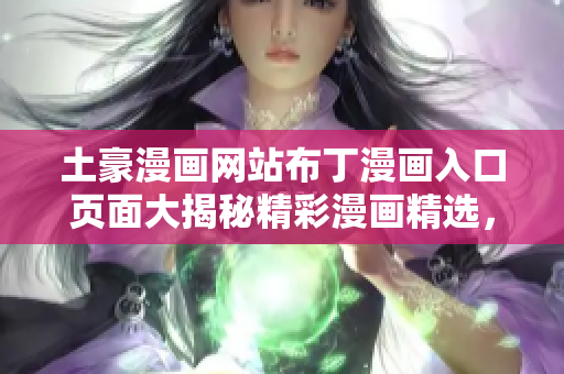 土豪漫畫網(wǎng)站布丁漫畫入口頁面大揭秘精彩漫畫精選，絕對值得收藏!