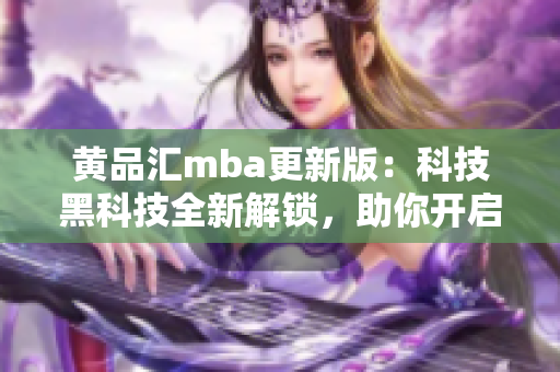 黃品匯mba更新版：科技黑科技全新解鎖，助你開啟創(chuàng)新學(xué)習(xí)之旅