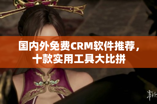 國內(nèi)外免費(fèi)CRM軟件推薦，十款實(shí)用工具大比拼