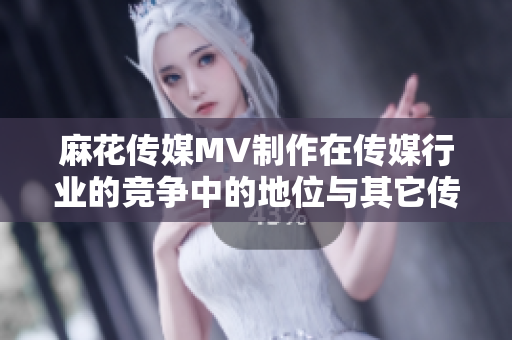 麻花傳媒MV制作在傳媒行業(yè)的競爭中的地位與其它傳媒公司相比如何？