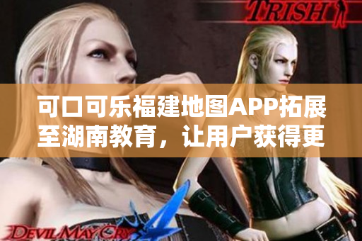 可口可樂福建地圖APP拓展至湖南教育，讓用戶獲得更完善的導航服務