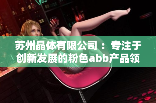 蘇州晶體有限公司 ：專注于創(chuàng)新發(fā)展的粉色abb產(chǎn)品領導者