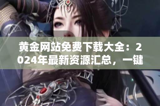 黃金網(wǎng)站免費下載大全：2024年最新資源匯總，一鍵獲取黃金內(nèi)容