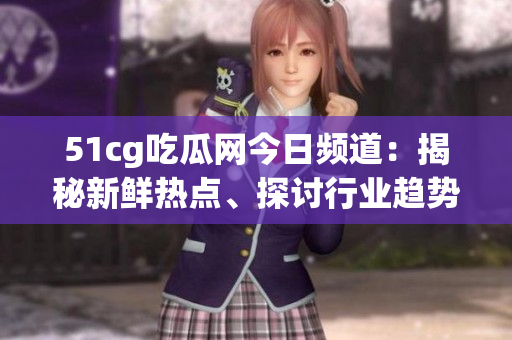 51cg吃瓜網(wǎng)今日頻道：揭秘新鮮熱點(diǎn)、探討行業(yè)趨勢(shì)