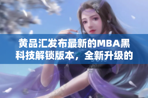 黃品匯發(fā)布最新的MBA黑科技解鎖版本，全新升級(jí)的黑科技帶來(lái)的驚喜！