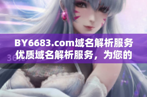 BY6683.com域名解析服務(wù)優(yōu)質(zhì)域名解析服務(wù)，為您的網(wǎng)站提供穩(wěn)定可靠的域名解析服務(wù)