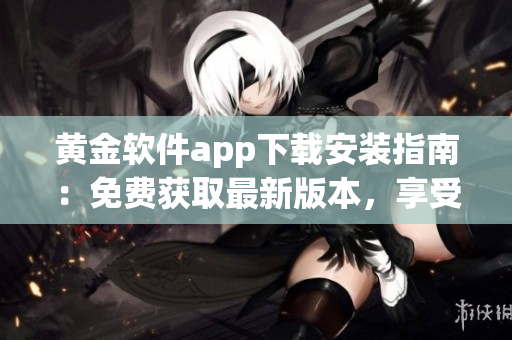 黃金軟件app下載安裝指南：免費獲取最新版本，享受安全便捷的應用體驗