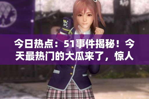 今日熱點：51事件揭秘！今天最熱門的大瓜來了，驚人內幕曝光！