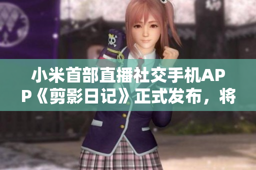 小米首部直播社交手機(jī)APP《剪影日記》正式發(fā)布，將全面革新用戶社交體驗(yàn)