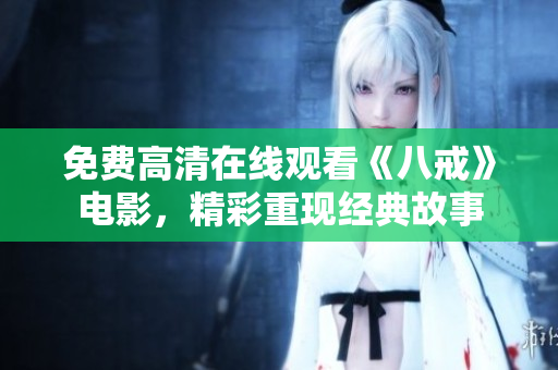 免費(fèi)高清在線觀看《八戒》電影，精彩重現(xiàn)經(jīng)典故事