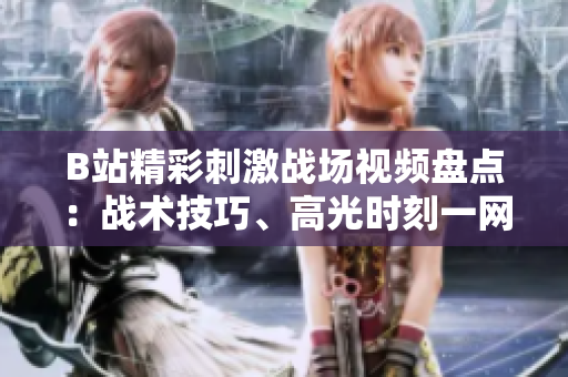 B站精彩刺激戰(zhàn)場(chǎng)視頻盤(pán)點(diǎn)：戰(zhàn)術(shù)技巧、高光時(shí)刻一網(wǎng)打盡