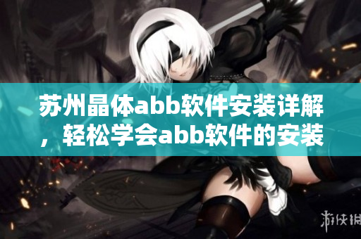 蘇州晶體abb軟件安裝詳解，輕松學(xué)會abb軟件的安裝方法