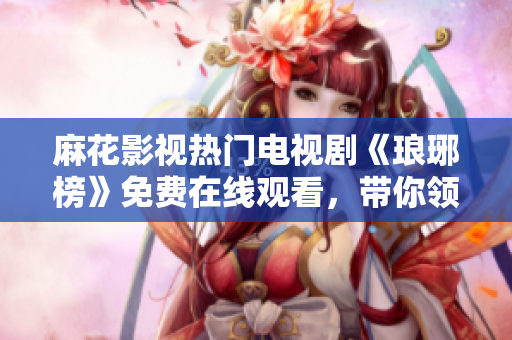 麻花影視熱門電視劇《瑯琊榜》免費在線觀看，帶你領(lǐng)略古代宮廷權(quán)謀故事