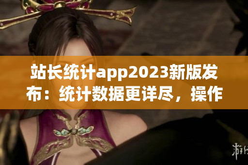 站長統(tǒng)計app2023新版發(fā)布：統(tǒng)計數(shù)據(jù)更詳盡，操作更便捷