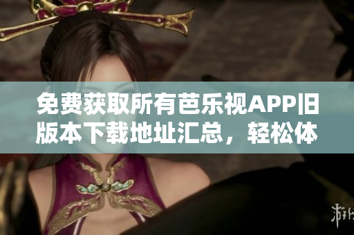 免費獲取所有芭樂視APP舊版本下載地址匯總，輕松體驗經(jīng)典版本享受海量內(nèi)容