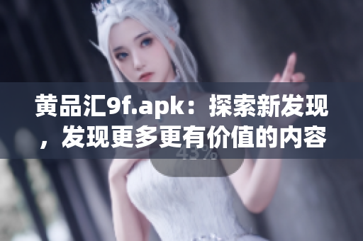 黃品匯9f.apk：探索新發(fā)現(xiàn)，發(fā)現(xiàn)更多更有價值的內(nèi)容