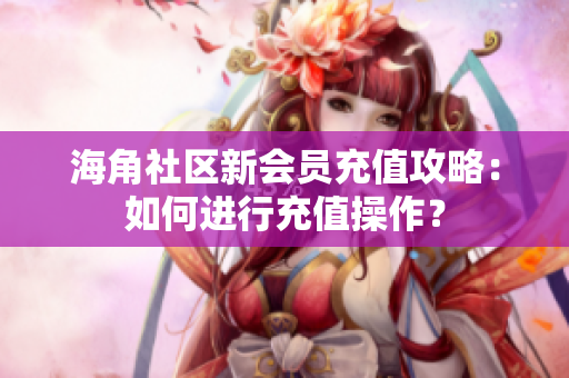 海角社區(qū)新會員充值攻略：如何進(jìn)行充值操作？