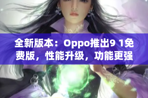 全新版本：Oppo推出9 1免費(fèi)版，性能升級(jí)，功能更強(qiáng)大