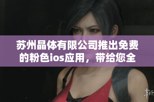 蘇州晶體有限公司推出免費(fèi)的粉色ios應(yīng)用，帶給您全新體驗(yàn)